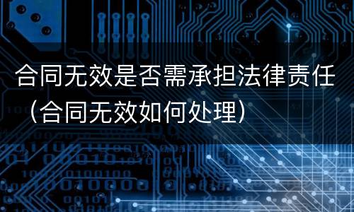 合同无效是否需承担法律责任（合同无效如何处理）
