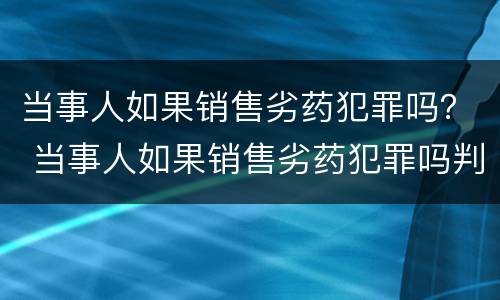 当事人如果销售劣药犯罪吗？ 当事人如果销售劣药犯罪吗判几年