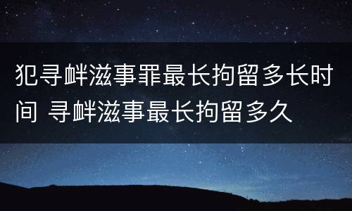 犯寻衅滋事罪最长拘留多长时间 寻衅滋事最长拘留多久