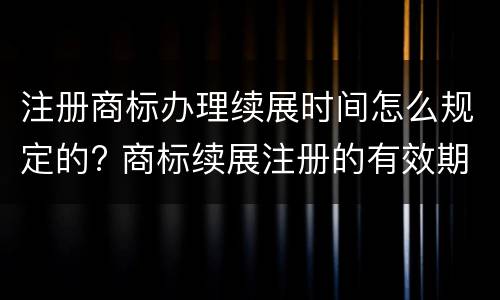 注册商标办理续展时间怎么规定的? 商标续展注册的有效期是多少年