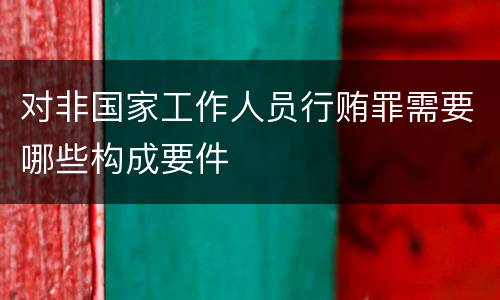 对非国家工作人员行贿罪需要哪些构成要件