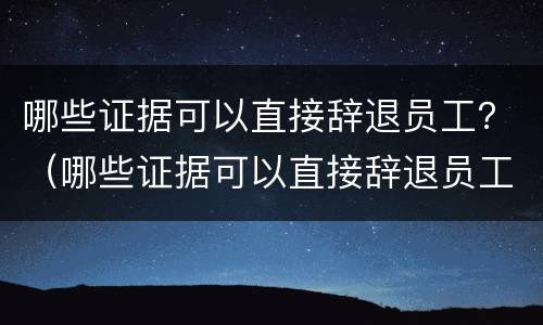 哪些证据可以直接辞退员工？（哪些证据可以直接辞退员工赔偿）