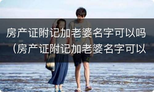 房产证附记加老婆名字可以吗（房产证附记加老婆名字可以吗怎么写）