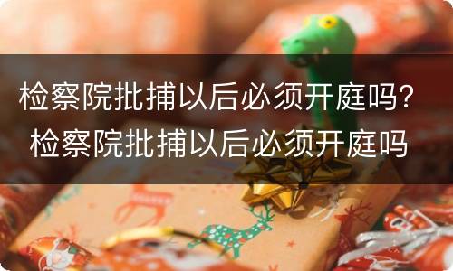 检察院批捕以后必须开庭吗？ 检察院批捕以后必须开庭吗