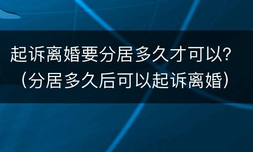 起诉离婚要分居多久才可以？（分居多久后可以起诉离婚）