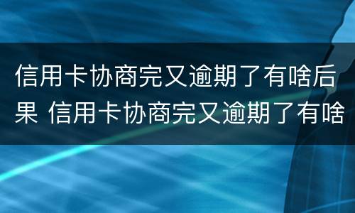 信用卡协商完又逾期了有啥后果 信用卡协商完又逾期了有啥后果吗