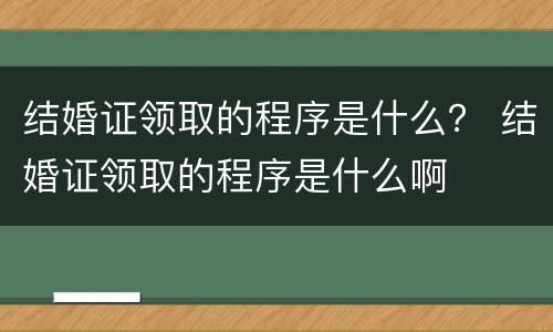 结婚证领取的程序是什么？ 结婚证领取的程序是什么啊