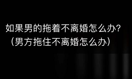 如果男的拖着不离婚怎么办？（男方拖住不离婚怎么办）