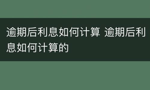 逾期后利息如何计算 逾期后利息如何计算的