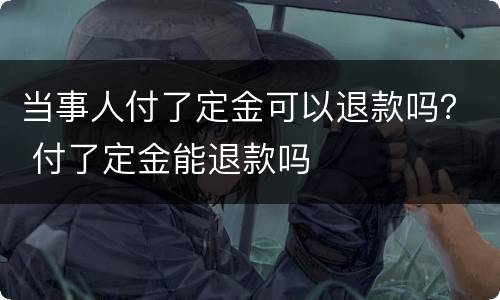 当事人付了定金可以退款吗？ 付了定金能退款吗