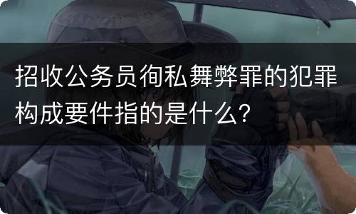 招收公务员徇私舞弊罪的犯罪构成要件指的是什么？