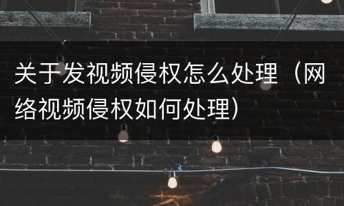 关于发视频侵权怎么处理（网络视频侵权如何处理）