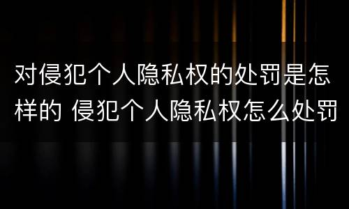 对侵犯个人隐私权的处罚是怎样的 侵犯个人隐私权怎么处罚
