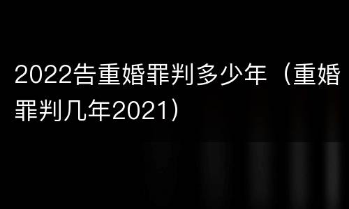 2022告重婚罪判多少年（重婚罪判几年2021）