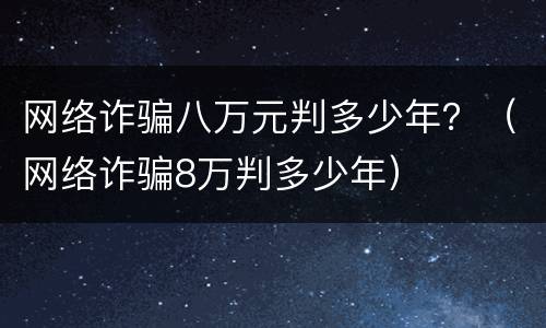 网络诈骗八万元判多少年？（网络诈骗8万判多少年）