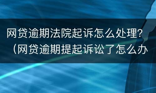 网贷逾期法院起诉怎么处理？（网贷逾期提起诉讼了怎么办）