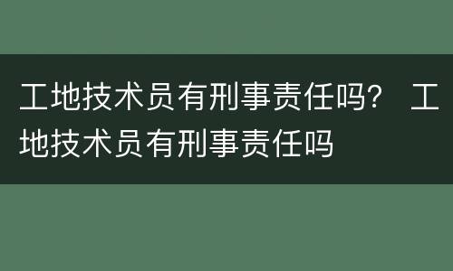 工地技术员有刑事责任吗？ 工地技术员有刑事责任吗