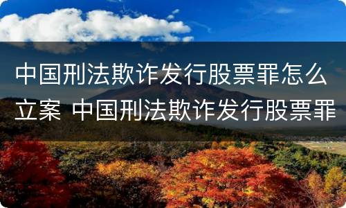 中国刑法欺诈发行股票罪怎么立案 中国刑法欺诈发行股票罪怎么立案的