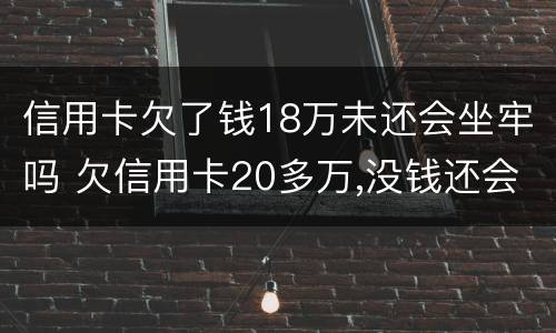 信用卡欠了钱18万未还会坐牢吗 欠信用卡20多万,没钱还会坐牢吗