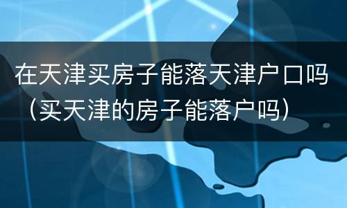 在天津买房子能落天津户口吗（买天津的房子能落户吗）
