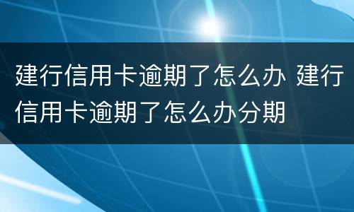 建行信用卡逾期了怎么办 建行信用卡逾期了怎么办分期