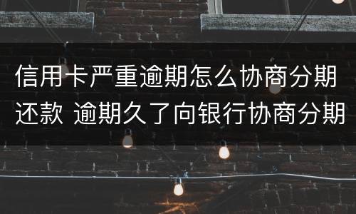 信用卡严重逾期怎么协商分期还款 逾期久了向银行协商分期还款