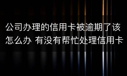 公司办理的信用卡被逾期了该怎么办 有没有帮忙处理信用卡逾期的公司