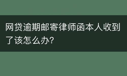 网贷逾期邮寄律师函本人收到了该怎么办？