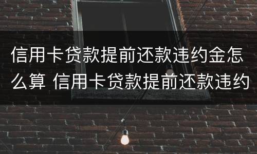 信用卡贷款提前还款违约金怎么算 信用卡贷款提前还款违约金怎么算的