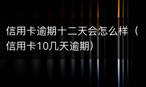 信用卡逾期十二天会怎么样（信用卡10几天逾期）