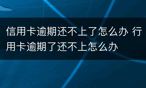 信用卡逾期还不上了怎么办 行用卡逾期了还不上怎么办