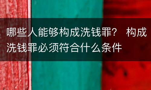 哪些人能够构成洗钱罪？ 构成洗钱罪必须符合什么条件