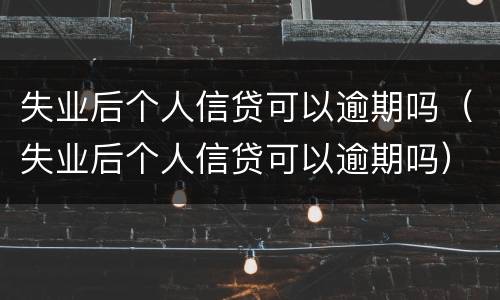 失业后个人信贷可以逾期吗（失业后个人信贷可以逾期吗）