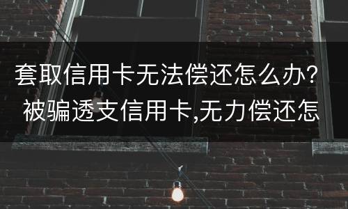 套取信用卡无法偿还怎么办？ 被骗透支信用卡,无力偿还怎么办