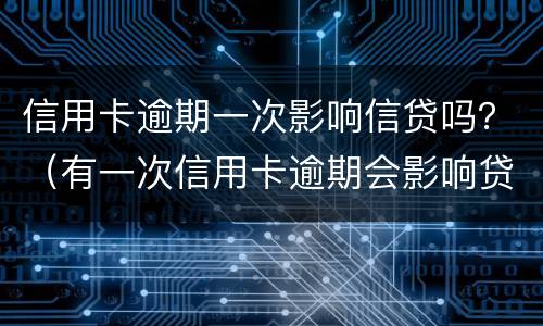 信用卡逾期一次影响信贷吗？（有一次信用卡逾期会影响贷款吗）