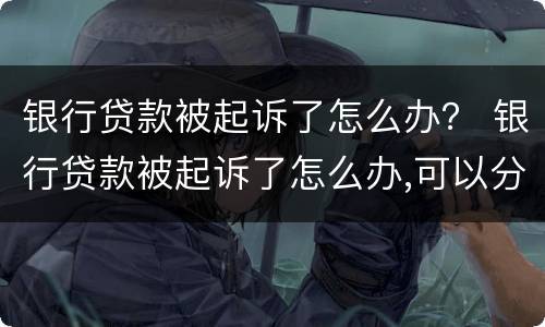 银行贷款被起诉了怎么办？ 银行贷款被起诉了怎么办,可以分期吗