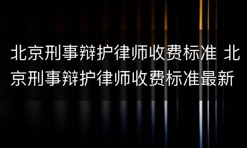 北京刑事辩护律师收费标准 北京刑事辩护律师收费标准最新