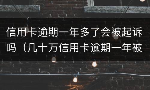 信用卡逾期一年多了会被起诉吗（几十万信用卡逾期一年被起诉后果会怎么样）