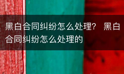 黑白合同纠纷怎么处理？ 黑白合同纠纷怎么处理的