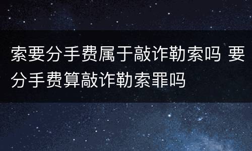 索要分手费属于敲诈勒索吗 要分手费算敲诈勒索罪吗