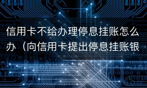 信用卡不给办理停息挂账怎么办（向信用卡提出停息挂账银行不同意怎么办）