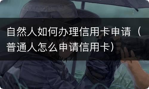 自然人如何办理信用卡申请（普通人怎么申请信用卡）