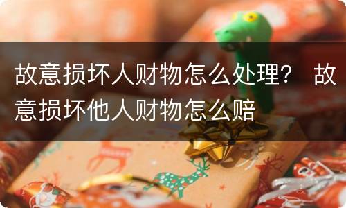 故意损坏人财物怎么处理？ 故意损坏他人财物怎么赔