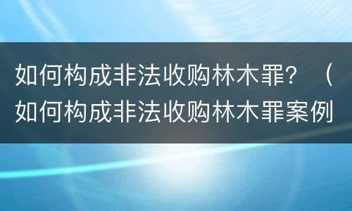 如何构成非法收购林木罪？（如何构成非法收购林木罪案例）