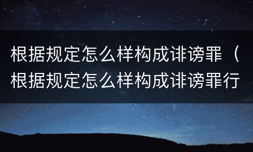 根据规定怎么样构成诽谤罪（根据规定怎么样构成诽谤罪行为）
