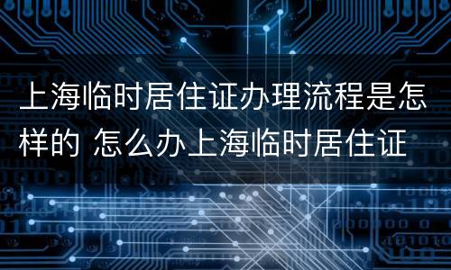 上海临时居住证办理流程是怎样的 怎么办上海临时居住证