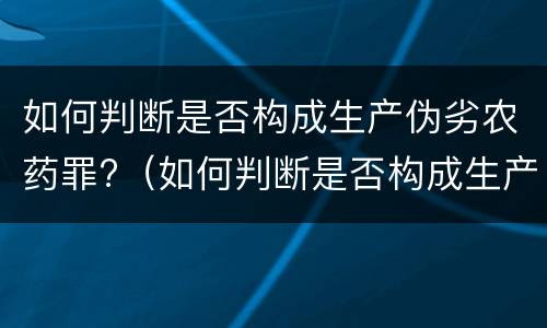 如何判断是否构成生产伪劣农药罪?（如何判断是否构成生产伪劣农药罪立案标准）