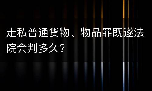 走私普通货物、物品罪既遂法院会判多久?