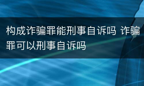 构成诈骗罪能刑事自诉吗 诈骗罪可以刑事自诉吗