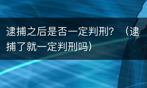 逮捕之后是否一定判刑？（逮捕了就一定判刑吗）